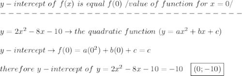 y-intercept\ of\ f(x)\ is\ equal\ f(0)\ /value\ of\ function\ for\ x=0/\\-------------------------------\\\\y=2x^2-8x-10\to the\ quadratic\ function\ (y=ax^2+bx+c)\\\\y-intercept\to f(0)=a(0^2)+b(0)+c=c\\\\therefore\ y-intercept\ of\ y=2x^2-8x-10=-10\ \ \ \boxed{(0;-10)}
