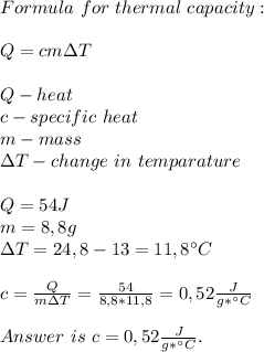 Formula\ for\ thermal\ capacity:\\\\Q=cm \Delta T\\\\ Q-heat\\c-specific\ heat\\m-mass\\ \Delta T-change\ in \ temparature\\\\Q=54J\\m=8,8g\\ \Delta T=24,8-13=11,8^{\circ}C \\\\c=\frac{Q}{m \Delta T}=\frac{54}{8,8*11,8}=0,52\frac{J}{g*^{\circ}C}\\\\Answer\ is\ c=0,52\frac{J}{g*^{\circ}C}.
