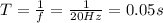 T=\frac{1}{f}=\frac{1}{20 Hz} =0.05 s