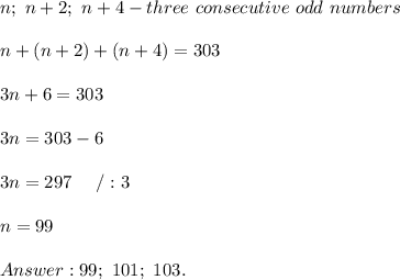 n;\ n+2;\ n+4-three\ consecutive\ odd\ numbers\\\\n+(n+2)+(n+4)=303\\\\3n+6=303\\\\3n=303-6\\\\3n=297\ \ \ \ /:3\\\\n=99\\\\99;\ 101;\ 103.