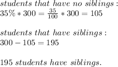 students\ that\ have\ no\ siblings:\\&#10;35\%*300=\frac{35}{100}*300=105\\\\&#10;students\ that\ have\ siblings:\\&#10;300-105=195\\\\ 195\ students\ have\ siblings.