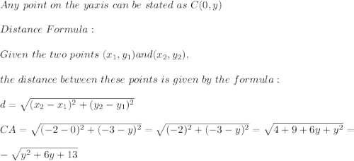 Any \ point \ on \ the \ y axis \ can \ be \ stated \ as \ C(0,y) \\ \\ Distance \  Formula:\\\\&#10; Given \ the \ two \ points \ (x _{1}, y _{1}) and (x _{2}, y _{2}), \\ \\the \ distance \ between \  these \ points \ is \ given \  by  \ the \ formula: \\ \\ d= \sqrt{(x_{2}-x_{1})^2 +(y_{2}-y_{1})^2} \\ \\CA= \sqrt{(-2-0)^2 +(-3-y)^2}=\sqrt{(-2 )^2 +(-3-y)^2}=\sqrt{4 +9+6y+y^2 }=\\\\-\sqrt{ y^2+6y+13 }  &#10;