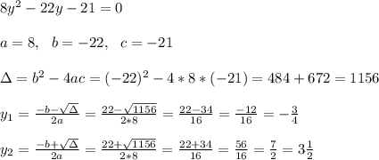8y^2-22y-21 =0 \\ \\a=8, \ \ b=-22, \ \ c=-21\\ \\\Delta = b^{2}-4ac = (-22)^{2}-4*8* (-21)= 484+672=1156 \\ \\y_{1}=\frac{-b-\sqrt{\Delta }}{2a} =\frac{22- \sqrt{1156}}{2*8}=\frac{22-34}{16}=\frac{-12}{16}= -\frac{3}{4}\\ \\y_{2}=\frac{-b+\sqrt{\Delta }}{2a} =\frac{22+ \sqrt{1156}}{2*8}=\frac{22+34}{16}=\frac{56}{16}= \frac{7}{2}=3\frac{1}{2}