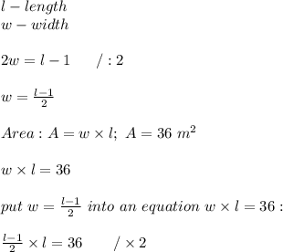 l-length\\w-width\\\\2w=l-1\ \ \ \ \ /:2\\\\w=\frac{l-1}{2}\\\\Area:A=w\times l;\ A=36\ m^2\\\\w\times l=36\\\\put\  w=\frac{l-1}{2}\ into\ an\ equation\ w\times l=36:\\\\\frac{l-1}{2}\times l=36\ \ \ \ \ \ /\times2