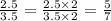 \frac{2.5}{3.5}=\frac{2.5 \times 2}{3.5 \times 2}=\frac{5}{7}