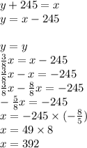 y+245=x \\&#10;y=x-245 \\ \\&#10;y=y \\&#10;\frac{3}{8}x=x-245 \\&#10;\frac{3}{8}x-x=-245 \\&#10;\frac{3}{8}x-\frac{8}{8}x=-245 \\&#10;-\frac{5}{8}x=-245 \\&#10;x=-245 \times (-\frac{8}{5}) \\&#10;x=49 \times 8 \\&#10;x=392