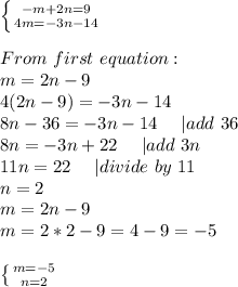 \left \{ {{-m+2n=9} \atop {4m=-3n-14}} \right. \\\\ From\ first\ equation:\\&#10;m=2n-9\\&#10;4(2n-9)=-3n-14\\&#10;8n-36=-3n-14\ \ \ \ |add\ 36\\&#10;8n=-3n+22\ \ \ \ |add\ 3n\\&#10;11n=22\ \ \ \ |divide\ by\ 11\\&#10;n=2\\&#10;m=2n-9\\&#10;m=2*2-9=4-9=-5\\\\&#10; \left \{ {{m=-5} \atop {n=2}} \right.