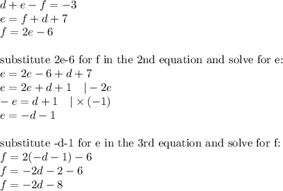 d+e-f=-3 \\&#10;e=f+d+7 \\&#10;f=2e-6 \\ \\&#10;\hbox{substitute 2e-6 for f in the 2nd equation and solve for e:} \\&#10;e=2e-6+d+7 \\&#10;e=2e+d+1 \ \ \ |-2e \\&#10;-e=d+1 \ \ \ |\times (-1) \\&#10;e=-d-1 \\ \\&#10;\hbox{substitute -d-1 for e in the 3rd equation and solve for f:} \\&#10;f=2(-d-1)-6 \\&#10;f=-2d-2-6 \\&#10;f=-2d-8