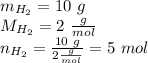 m_{H_2}=10 \ g \\&#10;M_{H_2}=2 \ \frac{g}{mol} \\&#10;n_{H_2}=\frac{10 \ g}{2 \frac{g}{mol}}=5 \ mol