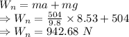 W_n=ma+mg\\\Rightarrow W_n=\frac{504}{9.8}\times 8.53+504\\\Rightarrow W_n=942.68\ N