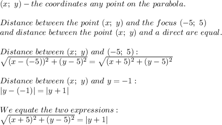 (x;\ y)-the\ coordinates\ any\ point\ on\ the \ parabola.\\\\Distance\ between\ the\ point\ (x;\ y)\ and\ the\ focus\ (-5;\ 5)\\and\ distance\ between\ the\ point\ (x;\ y)\ and\ a\ direct\ are\ equal.\\\\Distance\ between\ (x;\ y)\ and\ (-5;\ 5):\\\sqrt{(x-(-5))^2+(y-5)^2}=\sqrt{(x+5)^2+(y-5)^2}\\\\Distance\ between\ (x;\ y)\ and\ y=-1:\\|y-(-1)|=|y+1|\\\\We\ equate\ the\ two\ expressions:\\\sqrt{(x+5)^2+(y-5)^2}=|y+1|