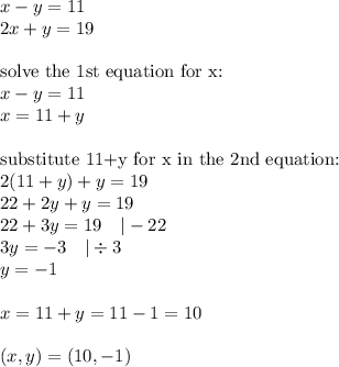 x-y=11 \\&#10;2x+y=19 \\ \\&#10;\hbox{solve the 1st equation for x:} \\&#10;x-y=11 \\&#10;x=11+y \\ \\&#10;\hbox{substitute 11+y for x in the 2nd equation:} \\&#10;2(11+y)+y=19 \\&#10;22+2y+y=19 \\&#10;22+3y=19 \ \ \ |-22 \\&#10;3y=-3 \ \ \ |\div 3 \\&#10;y=-1 \\ \\ x=11+y=11-1=10 \\ \\&#10;(x,y)=(10,-1)