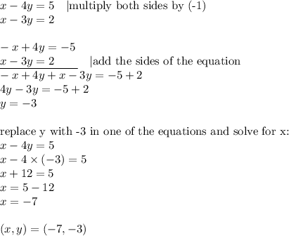x-4y=5 \ \ \ |\hbox{multiply both sides by (-1)} \\&#10;x-3y=2 \\ \\&#10;-x+4y=-5 \\&#10;\underline{x-3y=2 \ \ \ \ \ \ } \ \ \ |\hbox{add the sides of the equation} \\&#10;-x+4y+x-3y=-5+2 \\&#10;4y-3y=-5+2 \\&#10;y=-3 \\ \\&#10;\hbox{replace y with -3 in one of the equations and solve for x:} \\&#10;x-4y=5 \\&#10;x-4 \times (-3)=5 \\&#10;x+12=5 \\&#10;x=5-12 \\&#10;x=-7 \\ \\&#10;(x,y)=(-7,-3)
