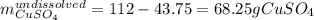 m_{CuSO_4}^{undissolved}=112-43.75=68.25gCuSO_4