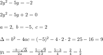 2y^2 - 5y =-2\\ \\2y^2 - 5y +2=0\\ \\ a=2 , \ b=-5, \ c=2 \\ \\\Delta =b^2-4ac = (-5)^2 -4\cdot2\cdot 2 = 25-16=9 \\ \\y_{1}=\frac{-b-\sqrt{\Delta} }{2a}=\frac{5-\sqrt{9}}{2\cdot 2 }=\frac{5-3}{4}=\frac{2}{4}= \frac{1}{2}