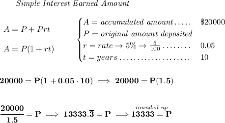\bf ~~~~~~ \textit{Simple Interest Earned Amount} \\\\ \begin{array}{llll} A=P+Prt\\\\ A=P(1+rt) \end{array} \qquad \begin{cases} A=\textit{accumulated amount}\dotfill&\$20000\\ P=\textit{original amount deposited}\\ r=rate\to 5\%\to \frac{5}{100}\dotfill &0.05\\ t=years\dotfill &10 \end{cases} \\\\\\ 20000=P(1+0.05\cdot 10)\implies 20000=P(1.5) \\\\\\ \cfrac{20000}{1.5}=P\implies 13333.\overline{3}=P\implies \stackrel{\textit{rounded up}}{13333=P}