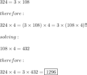 324=3\times108\\\\therefore:\\\\324\times4=(3\times108)\times4=3\times(108\times4)!!\\\\solving:\\\\108\times4=432\\\\therefore:\\\\324\times4=3\times432=\boxed{1296}