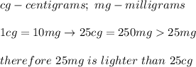 cg-centigrams;\ mg-milligrams\\\\1cg=10mg\to25cg=250mg  25mg\\\\therefore\ 25mg\ is\ lighter\ than\ 25cg