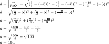 d=\left| {\to} \atop {PoQ}} \right|=\sqrt{(\frac{5}{3}-(-5))^2+(\frac{5}{3}-(-5))^2+(\frac{-19}{3}-(-3))^2} \\d=\sqrt{(\frac{5}{3}+5))^2+(\frac{5}{3}+5)^2+(\frac{-19}{3}+3)^2} \\d=\sqrt{(\frac{20}{3})^2+(\frac{20}{3})^2+(\frac{-10}{3})^2}\\d=\sqrt{\frac{400}{9}+\frac{400}{9}+\frac{100}{9}}\\d=\sqrt{\frac{900}{9}}=\sqrt{100}\\d=10u