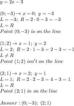 y=2x-3\\\\(0;-3)\to x=0;\ y=-3\\L=-3;\ R=2\cdot0-3=-3\\L=R\\Point\ (0;-3)\ is\ on\ the\ line\\\\(1;2)\to x=1;\ y=2\\L=2;\ R=2\cdot1-3=2-3=-1\\L\neq R\\Point\ (1;2)\ isn't\ on\ the\ line\\\\(2;1)\to x=2;\ y=1\\L=1;\ R=2\cdot2-3=4-3=1\\L=R\\Point\ (2;1)\ in\ on\ the\ line\\\\(0;-3);\ (2;1)