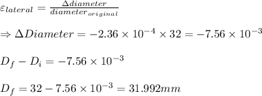 \varepsilon _{lateral}=\frac{\Delta diameter}{diameter_{original}}\\\\\Rightarrow \Delta Diameter=-2.36\times 10^{-4}\times 32=-7.56\times 10^{-3}\\\\D_{f}-D_{i}=-7.56\times 10^{-3}\\\\D_{f}=32-7.56\times 10^{-3}=31.992mm