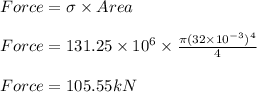 Force=\sigma \times Area\\\\Force=131.25\times 10^{6}\times \frac{\pi (32\times 10^{-3})^{4}}{4}\\\\Force=105.55kN