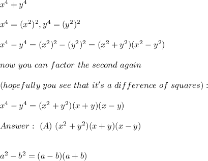 x^4+y^4 \\ \\x^4= (x^2)^2, y^4 = (y^2)^2 \\ \\x^4- y^4= (x^2)^2 - (y^2)^2 = (x^2 + y^2)(x^2 - y^2 )\\ \\now  \ you \ can \ factor \  the \  second  \ again  \\ \\(hopefully \ you  \ see \  that \ it's  \ a \  difference \ of \ squares): \\ \\x^4 - y^4= (x^2 + y^2)(x + y)(x - y) \\ \\Answer : \ (A) \ (x^2 + y^2)(x + y)(x - y) \\ \\  \\ a^2-b^2 =(a-b)(a+b)