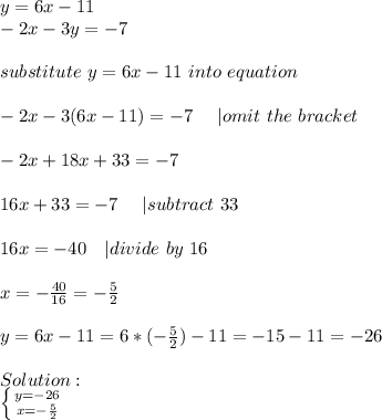 y=6x-11\\&#10;-2x-3y=-7\\\\\&#10;substitute \ y=6x-11\ into\ equation\\\\\&#10;-2x-3(6x-11)=-7\ \ \ \ |omit\ the\ bracket\\\\&#10;-2x+18x+33=-7\\\\&#10;16x+33=-7 \ \ \ \ | subtract\ 33\\\\&#10;16x=-40\ \ \ | divide\ by\ 16\\\\&#10;x=-\frac{40}{16}=-\frac{5}{2}\\\\&#10;y=6x-11=6*(-\frac{5}{2})-11=-15-11=-26\\\\Solution:\\ \left \{ {{y=-26} \atop {x=-\frac{5}{2}}} \right.