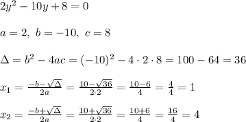 2y^2-10y + 8 = 0\\ \\a=2, \ b=-10 , \ c= 8 \\ \\\Delta =b^2-4ac = (-10)^2 -4\cdot2\cdot 8 = 100-64=36 \\ \\x_{1}=\frac{-b-\sqrt{\Delta} }{2a}=\frac{10-\sqrt{36}}{2\cdot 2 }=\frac{ 10-6}{4}=\frac{4}{4}= 1\\ \\x_{2}=\frac{-b+\sqrt{\Delta} }{2a}=\frac{10+\sqrt{36}}{2\cdot 2 }=\frac{ 10+6}{4}=\frac{16}{4}= 4