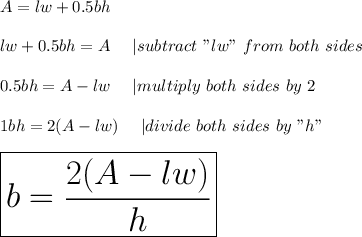 A=lw+0.5bh\\\\lw+0.5bh=A\ \ \ \ |subtract\ "lw"\ from\ both\ sides\\\\0.5bh=A-lw\ \ \ \ |multiply\ both\ sides\ by\ 2\\\\1bh=2(A-lw)\ \ \ \ |divide\ both\ sides\ by\ "h"\\\\\huge\boxed{b=\frac{2(A-lw)}{h}}