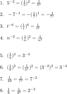 1.\ \ 5^{-2}=(\frac15)^2=\frac1{5^2}\\\\&#10;2.\ \ -7^{-1}=-(\frac17)^1=-\frac1{7^1}\\\\&#10;3.\ \ t^{-6}=(\frac1t)^6=\frac1{t^6}\\\\&#10;4.\ \ n^{-2}=(\frac1n)^2=\frac1{n^2}\\\\\\ 5.\ \ (\frac13)^4=3^{-4}\\\\&#10;6.\ \ (\frac19)^2 =(\frac1{3^2})^2 =(3^{-2})^2=3^{-4}\\\\&#10;7.\ \ \frac1{49}=\frac1{7^2}=7^{-2}\\\\&#10;8.\ \ \frac1{8}=\frac1{2^3}=2^{-3}