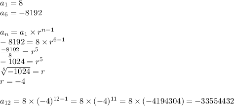 a_1=8 \\&#10;a_6=-8192 \\ \\&#10;a_n=a_1 \times r^{n-1} \\&#10;-8192=8 \times r^{6-1} \\&#10;\frac{-8192}{8}=r^5 \\&#10;-1024=r^5 \\&#10;\sqrt[5]{-1024}=r \\&#10;r=-4 \\ \\&#10;a_{12}=8 \times (-4)^{12-1}=8 \times (-4)^{11}=8 \times (-4194304)=-33554432