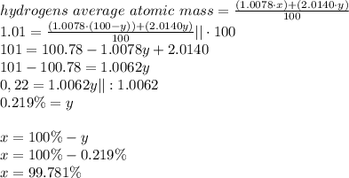 hydrogens ~average~atomic~mass=\frac{(1.0078\cdot x)+(2.0140\cdot y)}{100}\\&#10;1.01=\frac{(1.0078\cdot (100-y))+(2.0140y)}{100}||\cdot 100\\&#10;101=100.78-1.0078y+2.0140\\&#10;101-100.78=1.0062y\\&#10;0,22=1.0062y||:1.0062\\&#10;0.219\%=y\\\\&#10;x=100\%-y\\&#10;x=100\%-0.219\%\\&#10;x=99.781\%\\\\&#10;