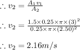 \therefore v_{2}=\frac{A_{1}v_{1}}{A_{2}}\\\\\therefore v_{2}=\frac{1.5\times 0.25\times \pi \times (3)^{2}}{0.25\times \pi \times (2.50)^{2} }\\\\\therefore v_{2}=2.16m/s