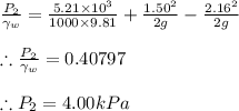 \frac{P_{2}}{\gamma _{w}}=\frac{5.21\times 10^{3}}{1000\times 9.81}+\frac{1.50^{2}}{2g}-\frac{2.16^{2}}{2g}\\\\\therefore \frac{P_{2}}{\gamma _{w}}=0.40797\\\\\therefore P_{2}=4.00kPa