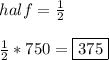 half =\frac{1}{2} \\\\ \frac{1}{2}*750= \boxed{375}