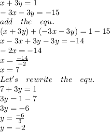 x+3y=1\\ -3x-3y=-15\\ add\quad the\quad equ.\\ (x+3y)+(-3x-3y)=1-15\\ x-3x+3y-3y=-14\\ -2x=-14\\ x=\frac { -14 }{ -2 } \\ x=7\\ Let's\quad rewrite\quad the\quad equ.\\ 7+3y=1\\ 3y=1-7\\ 3y=-6\\ y=\frac { -6 }{ 3 } \\ y=-2
