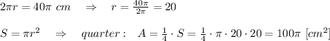 2 \pi r=40 \pi \ cm\ \ \ \Rightarrow\ \ \ r= \frac{40 \pi }{2 \pi } =20\\\\S= \pi r^2\ \ \ \Rightarrow\ \ \ quarter:\ \  A= \frac{1}{4} \cdot S= \frac{1}{4} \cdot  \pi \cdot20\cdot20=100 \pi \ [cm^2]