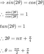 \Rightarrow sin(2\theta )=cos(2\theta )\\\\\therefore \frac{sin(2\theta )}{cos(2\theta )}=1\\\\tan(2\theta )=1\\\\\therefore 2\theta =n\pi +\frac{\pi}{4}\\\\\therefore \theta =\frac{n\pi }{2}+\frac{\pi }{8}