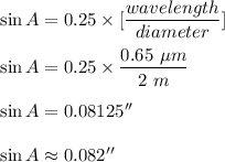 \sin A=0.25\times [\dfrac{wavelength}{diameter}]\\\\\sin A=0.25\times \dfrac{0.65\ \mu m}{2\ m}\\\\\sin A=0.08125''\\\\\sin A\approx 0.082''