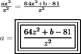 \bold{ \frac{az^2}{z^2} = \frac{64z^2 + b - 81}{z^2}}  \\  \\ a = \pmb{ \boxed{\boxed{\boxed{\frac{64z^2 + b - 81}{z^2} }}}}