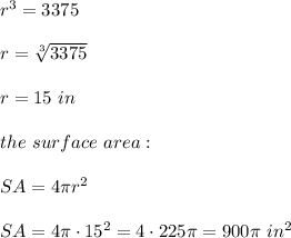 r^3 = 3375 \\\\r=\sqrt[3]{3375}\\ \\r=15 \ in \\ \\ the \ surface \ area : \\\\SA = 4 \pi r^2 \\ \\SA=4 \pi \cdot 15^2 = 4\cdot 225 \pi = 900 \pi \ in^2