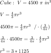 Cube : \ V=4500 \ \pi \ in^3\\\\V=\frac{4}{3}\pi r^3 \\ \\4500 \pi =\frac{4}{3}\pi r^3 \ \ / \cdot (\frac{3}{4\pi})\\ \\\frac{3}{4\pi}\cdot 4500 \pi =\frac{3}{4\pi}\cdot \frac{4}{3} \pi r^3\\ \\r^3 =3*1125