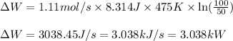 \Delta W=1.11mol/s\times 8.314J\times 475K\times \ln (\frac{100}{50})\\\\\Delta W=3038.45J/s=3.038kJ/s=3.038kW