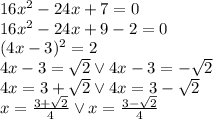 16x^2-24x+7=0\\&#10;16x^2-24x+9-2=0\\&#10;(4x-3)^2=2\\&#10;4x-3=\sqrt2 \vee 4x-3=-\sqrt2\\&#10;4x=3+\sqrt2 \vee 4x=3-\sqrt2\\&#10;x=\frac{3+\sqrt2}{4} \vee x=\frac{3-\sqrt2}{4}