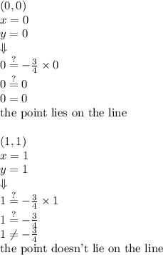 (0,0) \\&#10;x=0 \\ y=0 \\ \Downarrow \\&#10;0 \stackrel{?}{=} -\frac{3}{4} \times 0 \\&#10;0 \stackrel{?}{=} 0 \\&#10;0=0 \\&#10;\hbox{the point lies on the line} \\ \\&#10;(1,1) \\&#10;x=1 \\ y=1 \\ \Downarrow \\&#10;1 \stackrel{?}{=} -\frac{3}{4} \times 1 \\&#10;1 \stackrel{?}{=} -\frac{3}{4} \\&#10;1 \not= -\frac{3}{4} \\&#10;\hbox{the point doesn't lie on the line}