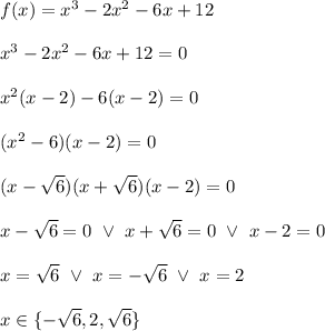f(x)=x^{3}-2x^{2}-6x+12 \\  \\ x^{3}-2x^{2}-6x+12=0 \\  \\ x^{2}(x-2)-6(x-2)=0 \\  \\ (x^{2}-6)(x-2)=0 \\  \\ (x- \sqrt{6})(x+ \sqrt{6})(x-2)=0 \\  \\ x- \sqrt{6}=0 \ \vee \ x+ \sqrt{6}=0 \ \vee \ x-2=0 \\  \\ x= \sqrt{6} \ \vee \ x=- \sqrt{6} \ \vee \ x=2 \\  \\ x\in \lbrace - \sqrt{6}, 2,  \sqrt{6} \rbrace