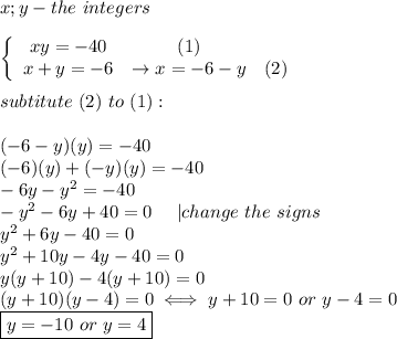 x;y-the\ integers\\\\  \left\{\begin{array}{ccc}xy=-40&(1)\\x+y=-6&\to x=-6-y&(2)\end{array}\right\\\\subtitute\ (2)\ to\ (1):\\\\(-6-y)(y)=-40\\(-6)(y)+(-y)(y)=-40\\-6y-y^2=-40\\-y^2-6y+40=0\ \ \ \ |change\ the\ signs\\y^2+6y-40=0\\y^2+10y-4y-40=0\\y(y+10)-4(y+10)=0\\(y+10)(y-4)=0\iff y+10=0\ or\ y-4=0\\\boxed{y=-10\ or\ y=4}