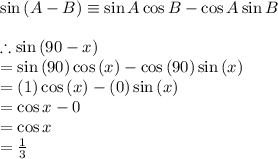 \sin{(A - B)} \equiv \sin{A}\cos{B} - \cos{A}\sin{B} \\\\&#10;\therefore \sin{(90 - x)}\\&#10; = \sin{(90)}\cos{(x)} - \cos{(90)}\sin{(x)} \\&#10;= (1)\cos{(x)} - (0)\sin{(x)} \\&#10;= \cos{x} - 0 \\&#10;= \cos{x} \\&#10;= \frac{1}{3}&#10;