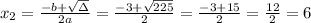 x_{2}=\frac{-b+\sqrt{\Delta }}{2a} =\frac{-3+\sqrt{225}}{2}=\frac{-3+15}{2}= \frac{12}{2}=6